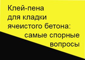 Клей-пена для кладки ячеистого бетона: самые спорные вопросы